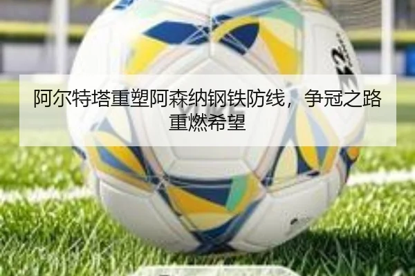 阿尔特塔重塑阿森纳钢铁防线,争冠之路重燃希望