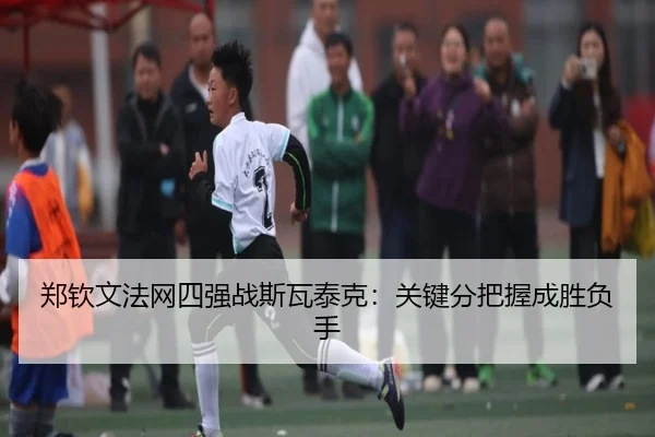郑钦文法网四强战斯瓦泰克：关键分把握成胜负手