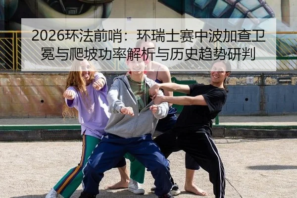 2026环法前哨：环瑞士赛中波加查卫冕与爬坡功率解析与历史趋势研判