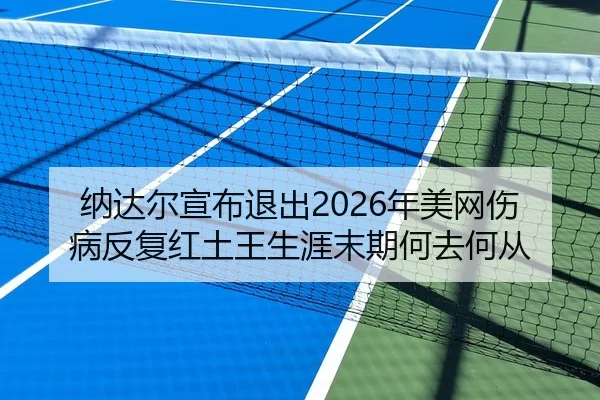 纳达尔宣布退出2026年美网伤病反复红土王生涯末期何去何从