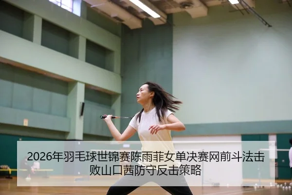 2026年羽毛球世锦赛陈雨菲女单决赛网前斗法击败山口茜防守反击策略